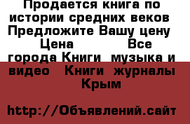 Продается книга по истории средних веков. Предложите Вашу цену! › Цена ­ 5 000 - Все города Книги, музыка и видео » Книги, журналы   . Крым